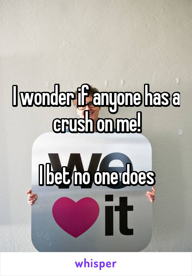 I wonder if anyone has a crush on me!

I bet no one does