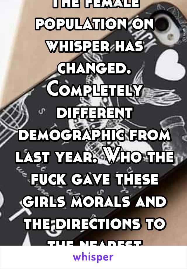 The female population on whisper has changed. Completely different demographic from last year. Who the fuck gave these girls morals and the directions to the nearest church? 