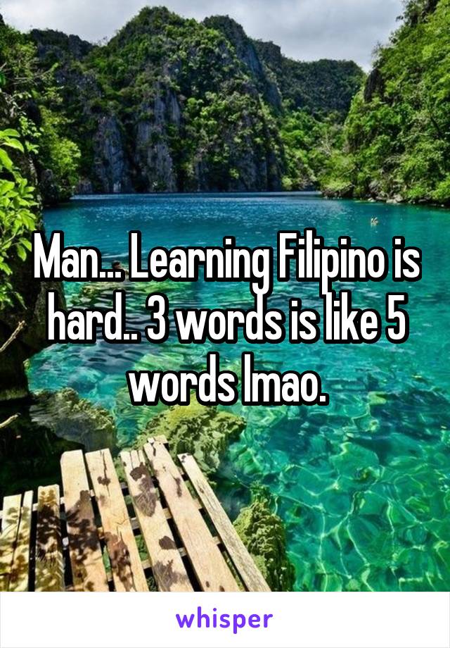 Man... Learning Filipino is hard.. 3 words is like 5 words lmao.