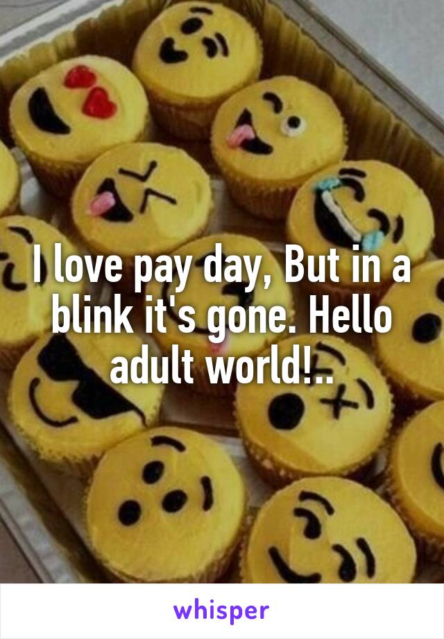 I love pay day, But in a blink it's gone. Hello adult world!..