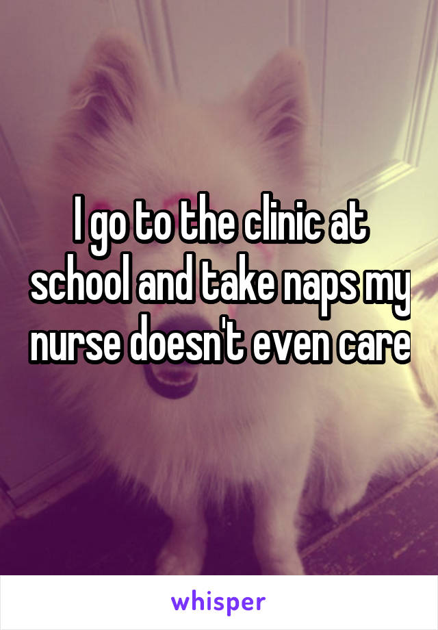 I go to the clinic at school and take naps my nurse doesn't even care 