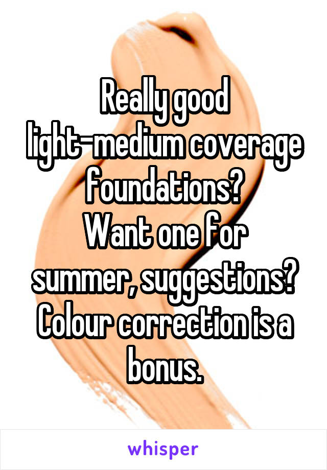 Really good light-medium coverage foundations?
Want one for summer, suggestions?
Colour correction is a bonus.
