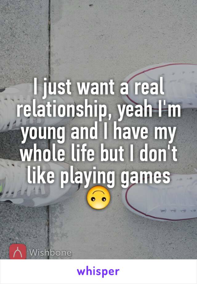 I just want a real relationship, yeah I'm young and I have my whole life but I don't like playing games 🙃