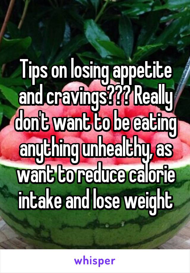 Tips on losing appetite and cravings??? Really don't want to be eating anything unhealthy, as want to reduce calorie intake and lose weight