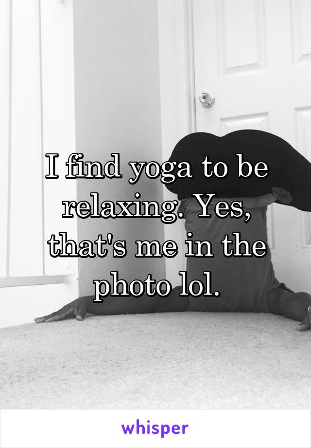 I find yoga to be relaxing. Yes, that's me in the photo lol.
