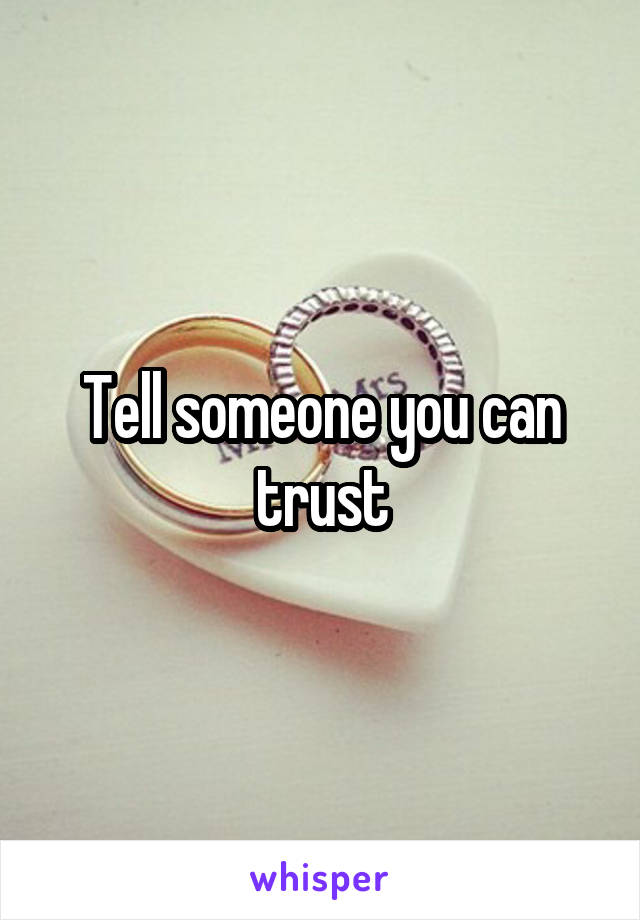 Tell someone you can trust