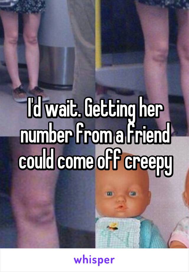I'd wait. Getting her number from a friend could come off creepy