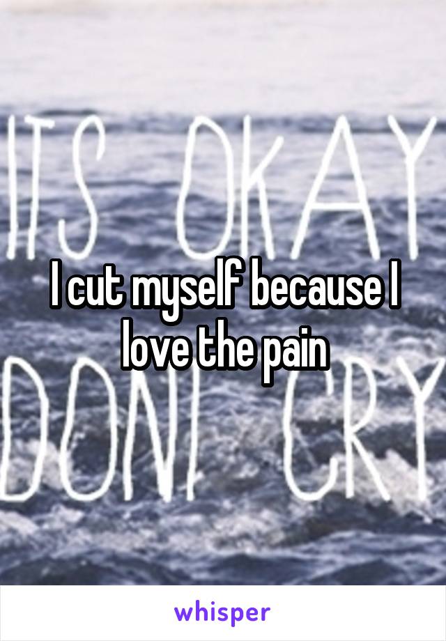 I cut myself because I love the pain