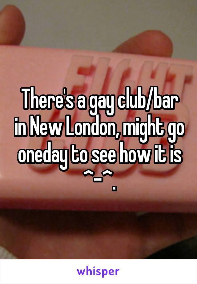 There's a gay club/bar in New London, might go oneday to see how it is ^-^.
