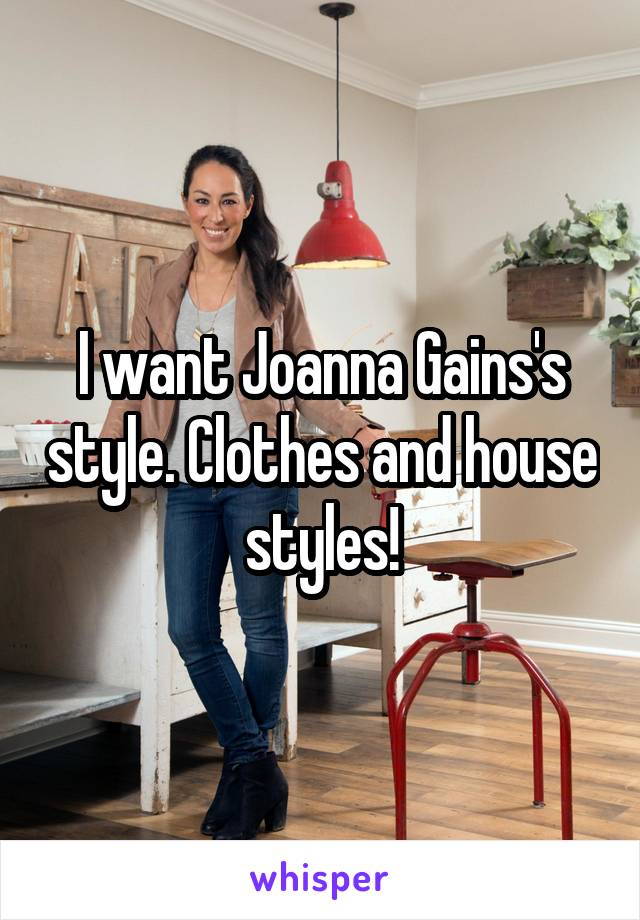 I want Joanna Gains's style. Clothes and house styles!