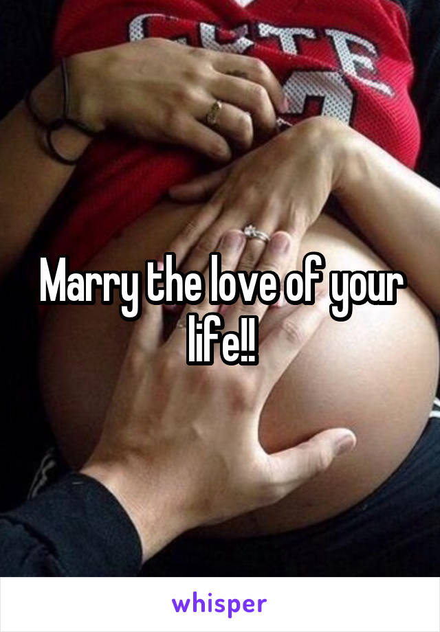 Marry the love of your life!!