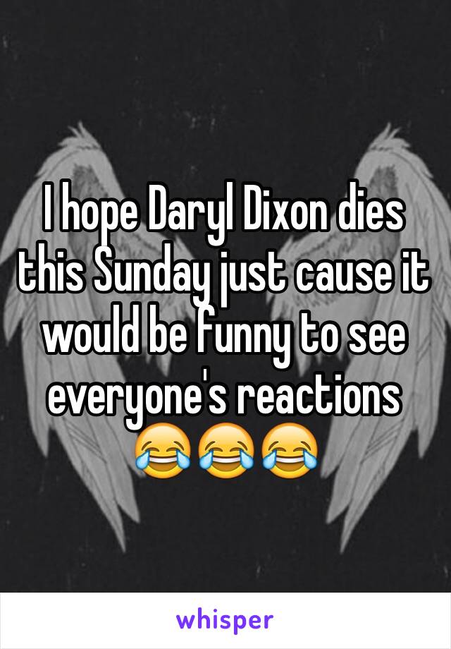 I hope Daryl Dixon dies this Sunday just cause it would be funny to see everyone's reactions 😂😂😂