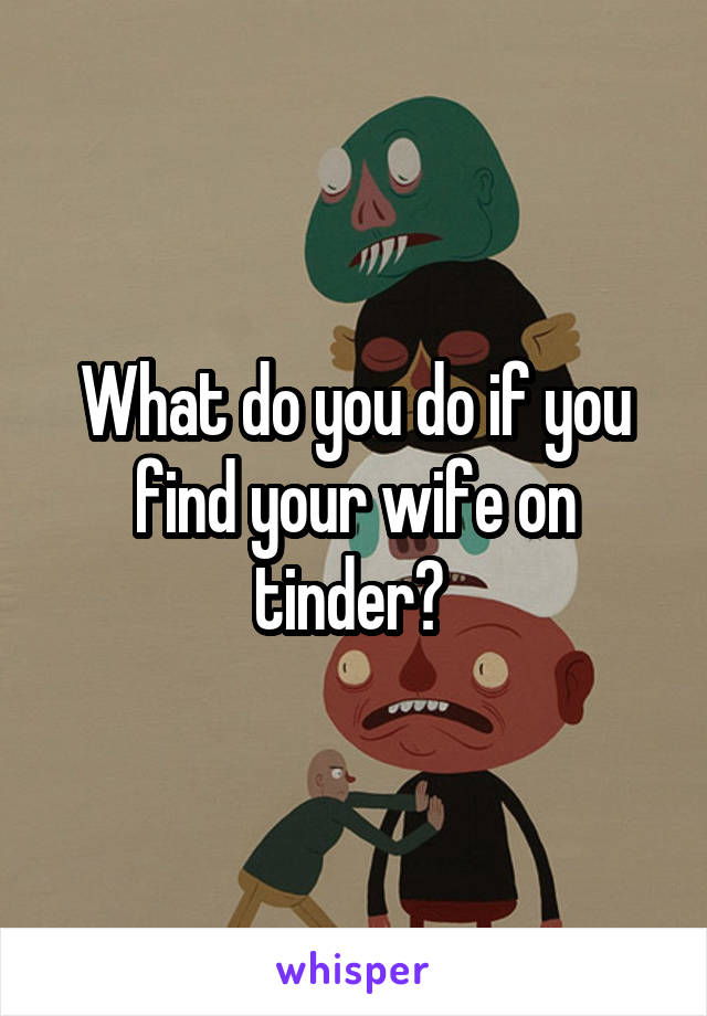 What do you do if you find your wife on tinder? 