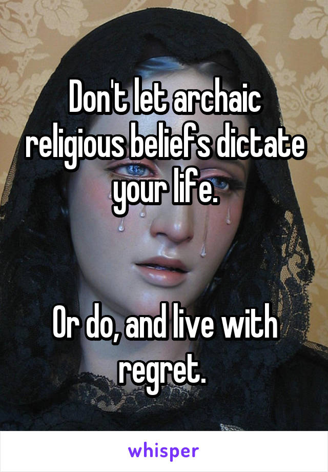 Don't let archaic religious beliefs dictate your life.


Or do, and live with regret. 