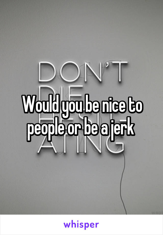 Would you be nice to people or be a jerk 