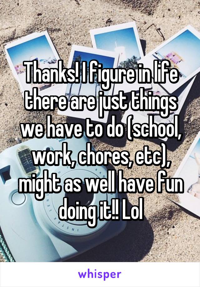 Thanks! I figure in life there are just things we have to do (school, work, chores, etc), might as well have fun doing it!! Lol