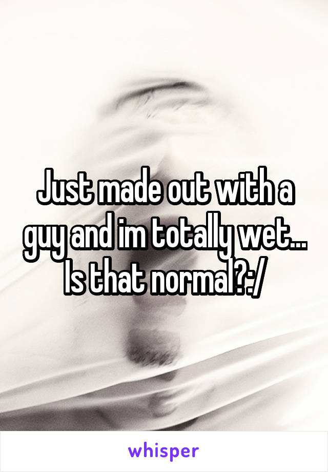 Just made out with a guy and im totally wet...
Is that normal?:/