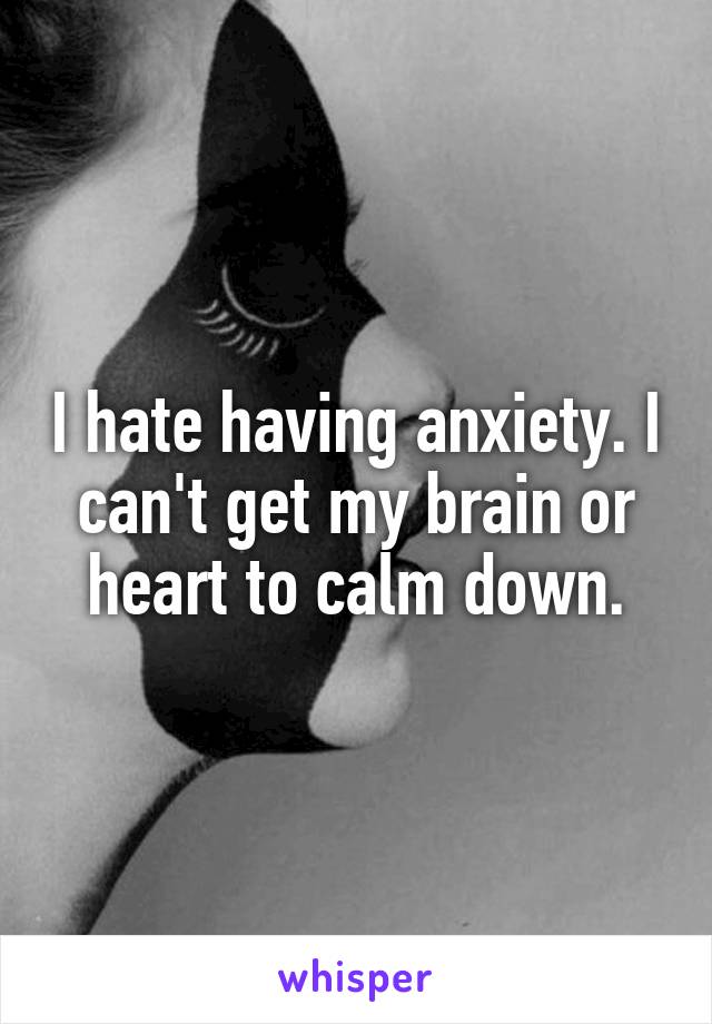 I hate having anxiety. I can't get my brain or heart to calm down.