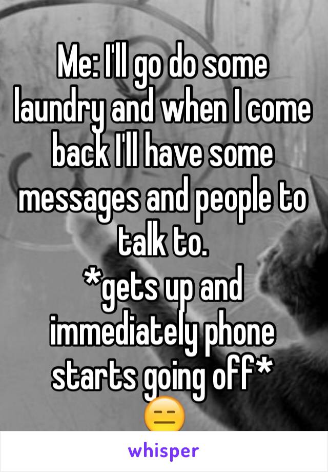 Me: I'll go do some laundry and when I come back I'll have some messages and people to talk to. 
*gets up and immediately phone starts going off*
😑
