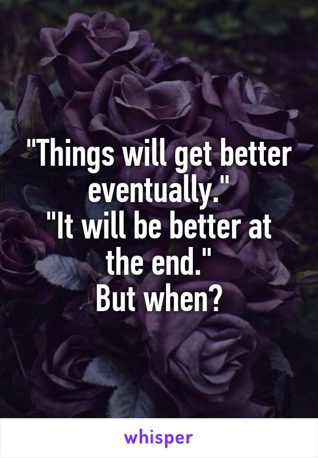 "Things will get better eventually."
"It will be better at the end."
But when?