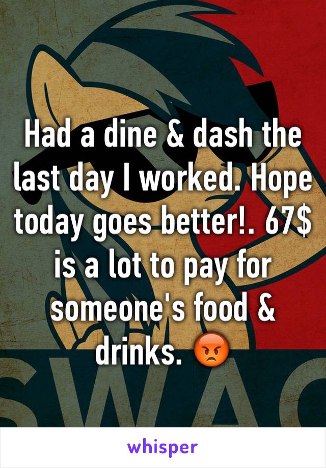 Had a dine & dash the last day I worked. Hope today goes better!. 67$ is a lot to pay for someone's food & drinks. 😡