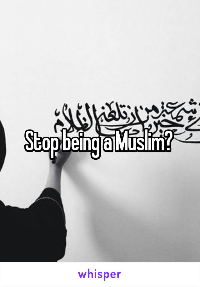 Stop being a Muslim? 