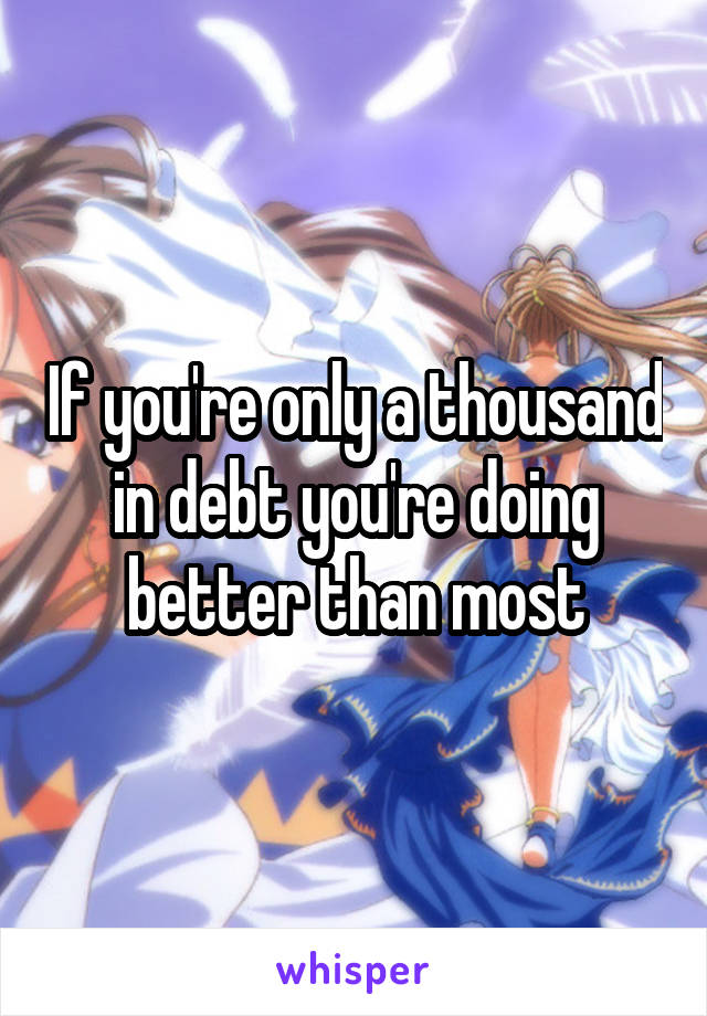 If you're only a thousand in debt you're doing better than most
