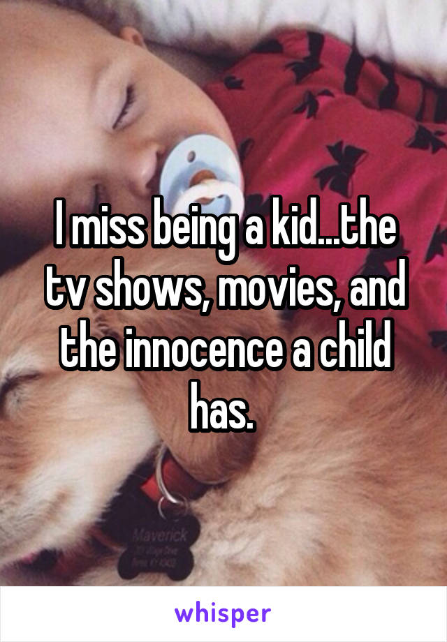 I miss being a kid...the tv shows, movies, and the innocence a child has. 