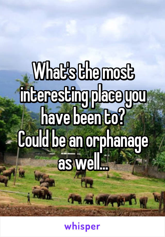What's the most interesting place you have been to?
Could be an orphanage as well...