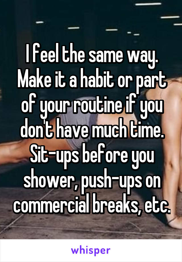 I feel the same way. Make it a habit or part of your routine if you don't have much time. Sit-ups before you shower, push-ups on commercial breaks, etc.