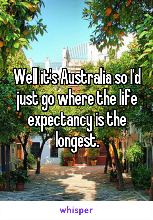 Well it's Australia so I'd just go where the life expectancy is the longest.