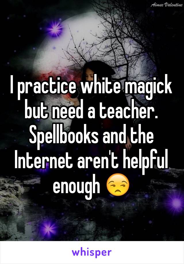 I practice white magick but need a teacher. Spellbooks and the Internet aren't helpful enough 😒