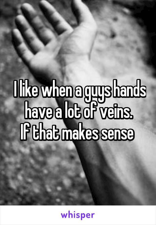  I like when a guys hands have a lot of veins.
If that makes sense 