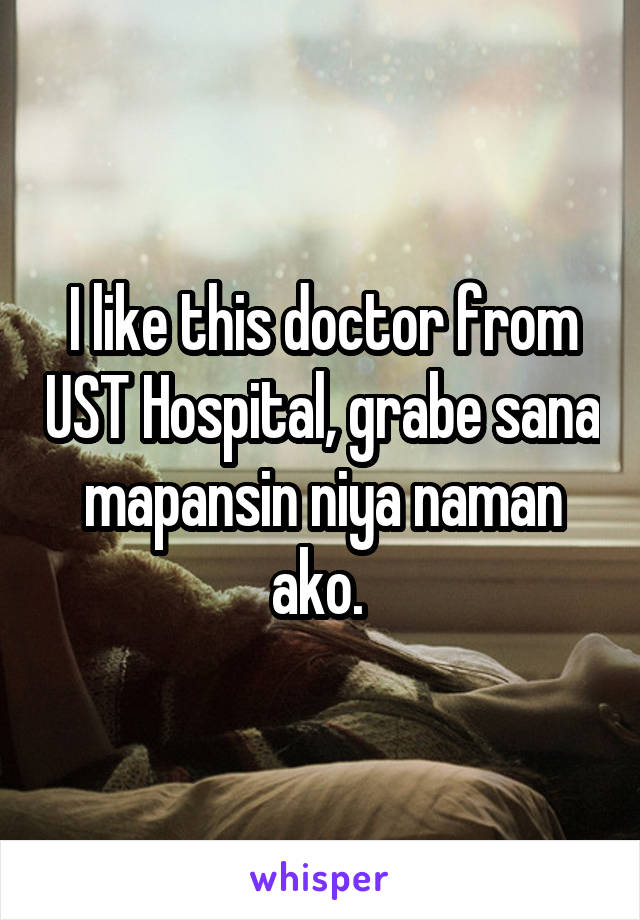 I like this doctor from UST Hospital, grabe sana mapansin niya naman ako. 