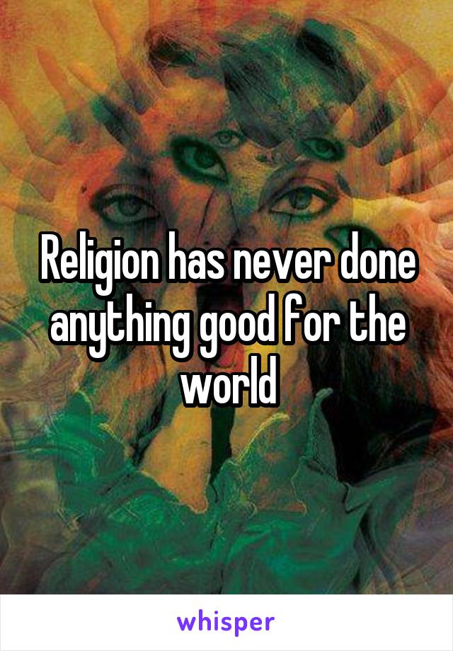 Religion has never done anything good for the world