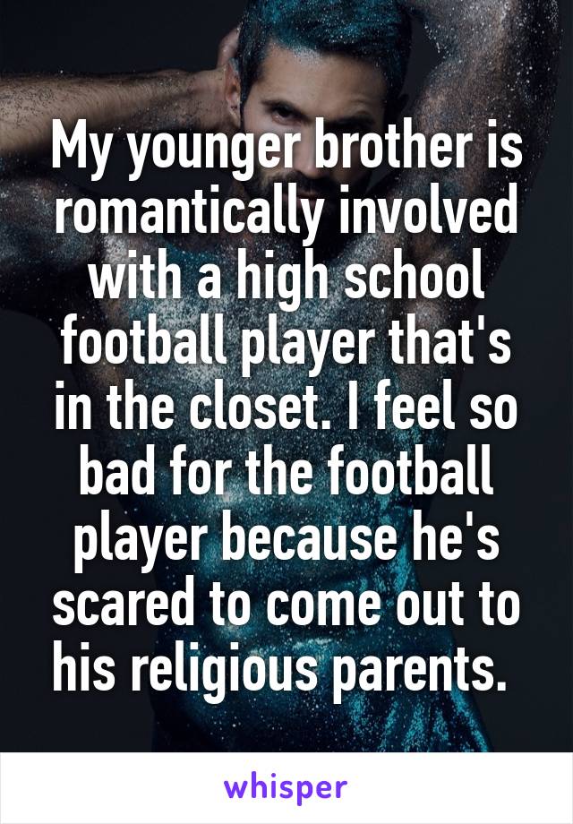 My younger brother is romantically involved with a high school football player that's in the closet. I feel so bad for the football player because he's scared to come out to his religious parents. 