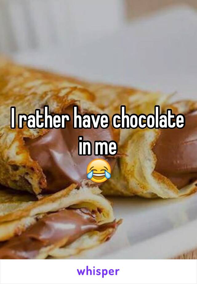 I rather have chocolate in me
😂
