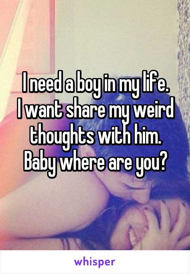 I need a boy in my life.
I want share my weird thoughts with him.
Baby where are you?

