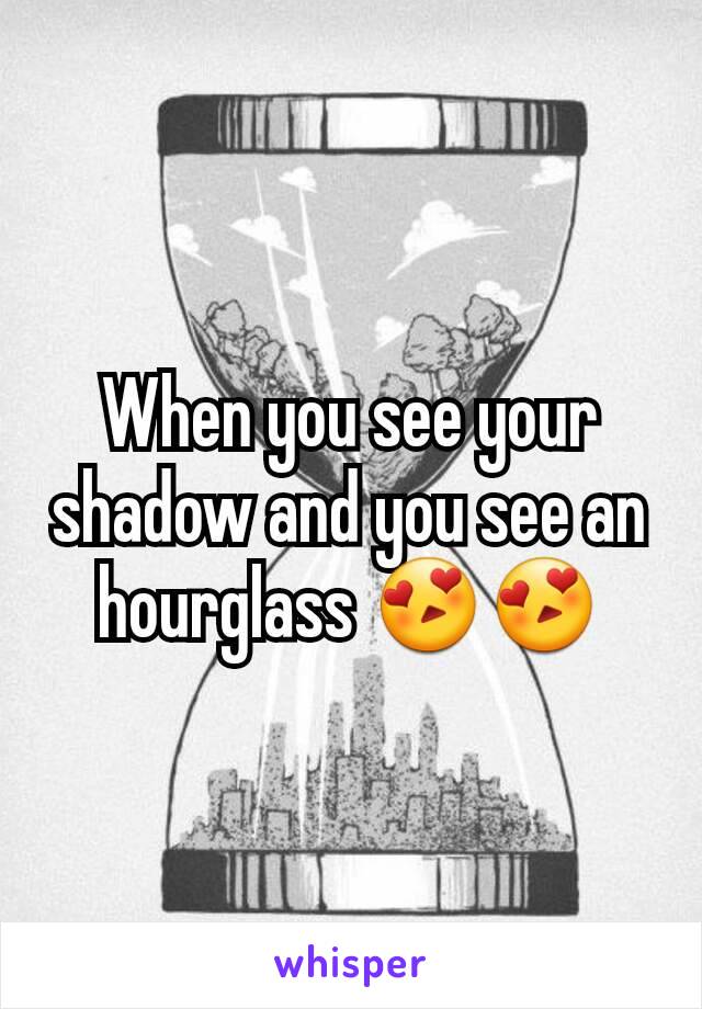 When you see your shadow and you see an hourglass 😍😍