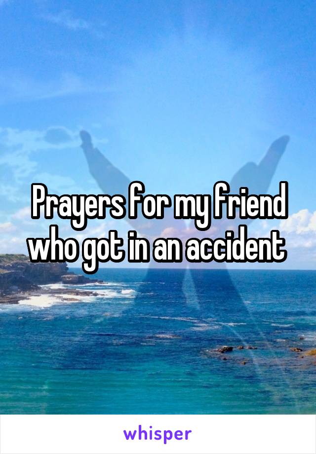 Prayers for my friend who got in an accident 