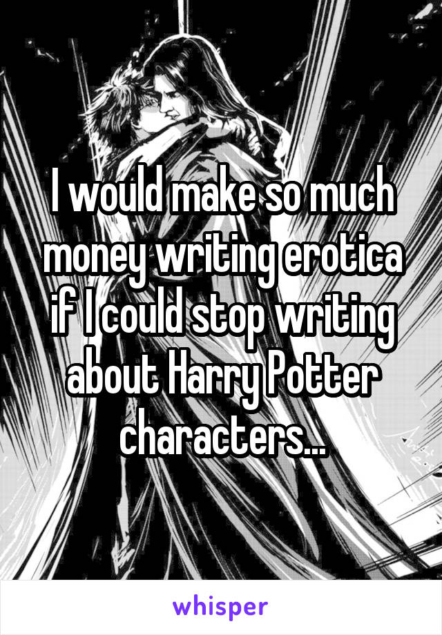 I would make so much money writing erotica if I could stop writing about Harry Potter characters...