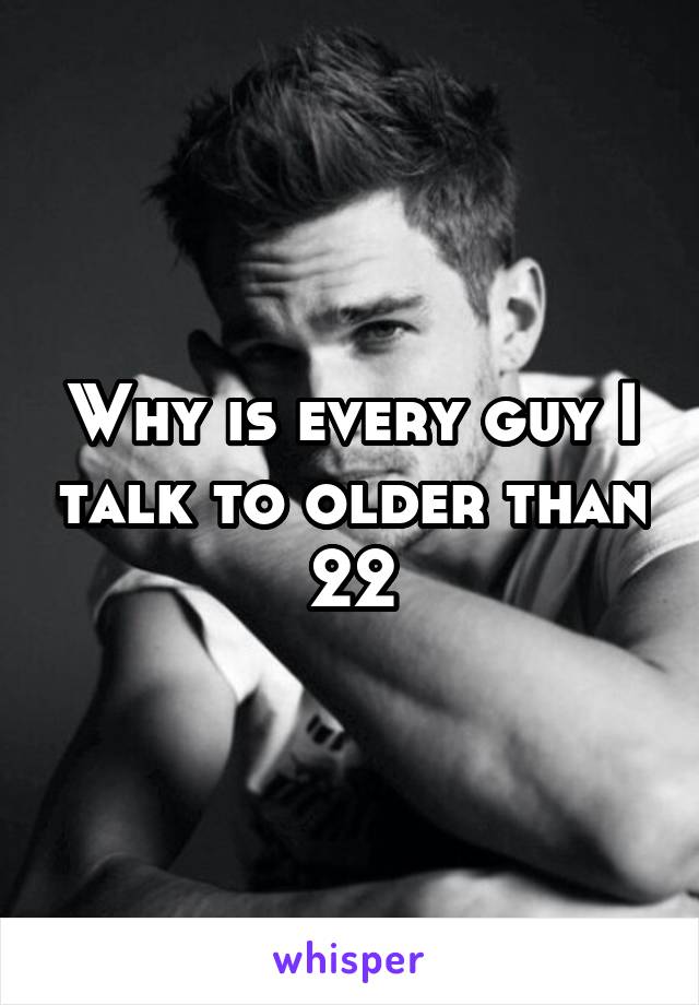 Why is every guy I talk to older than 22