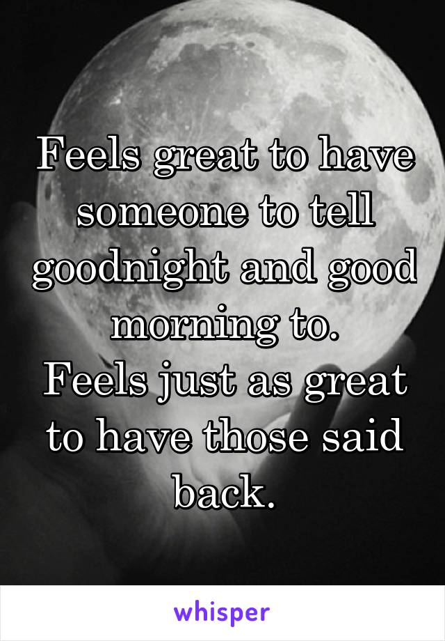 Feels great to have someone to tell goodnight and good morning to.
Feels just as great to have those said back.