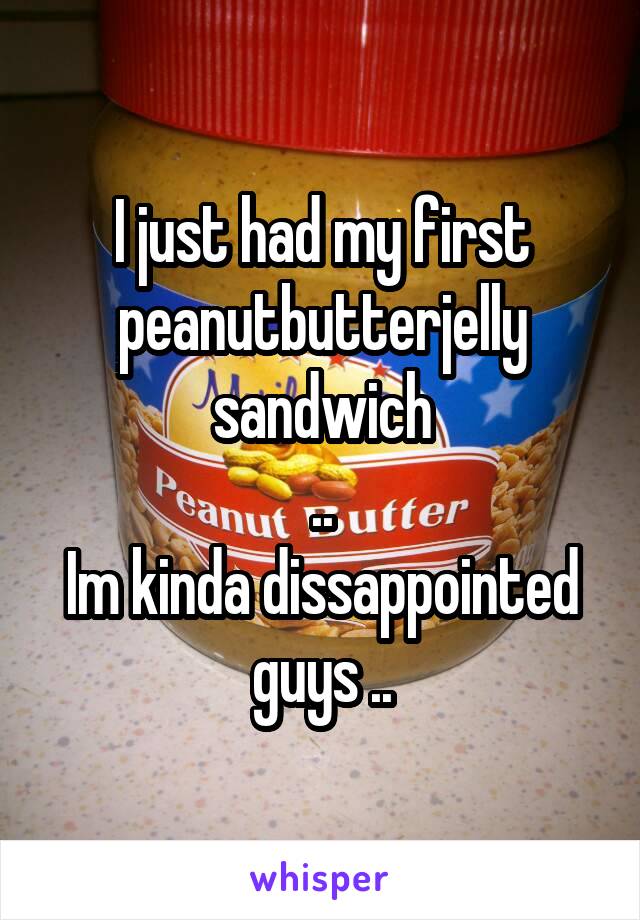 I just had my first
peanutbutterjelly sandwich
..
Im kinda dissappointed guys ..