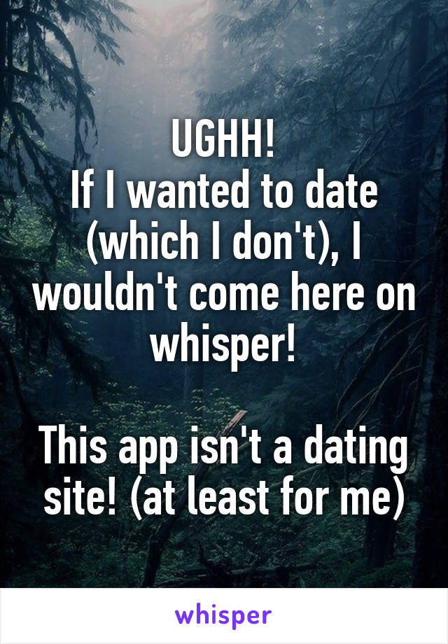 UGHH!
If I wanted to date (which I don't), I wouldn't come here on whisper!

This app isn't a dating site! (at least for me)