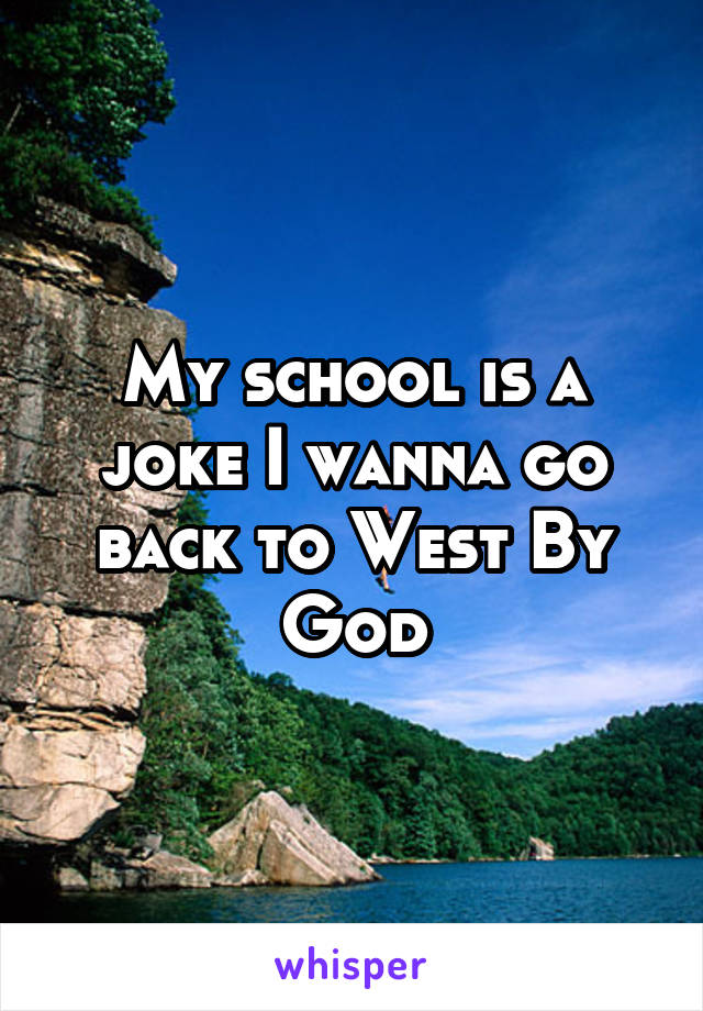 My school is a joke I wanna go back to West By God