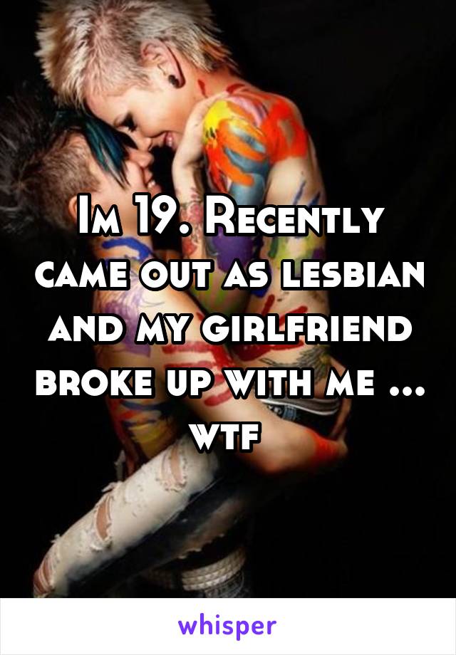 Im 19. Recently came out as lesbian and my girlfriend broke up with me ... wtf 