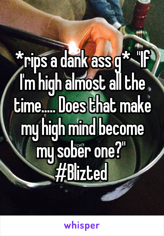 *rips a dank ass g*  "If I'm high almost all the time..... Does that make my high mind become my sober one?" 
#Blizted 