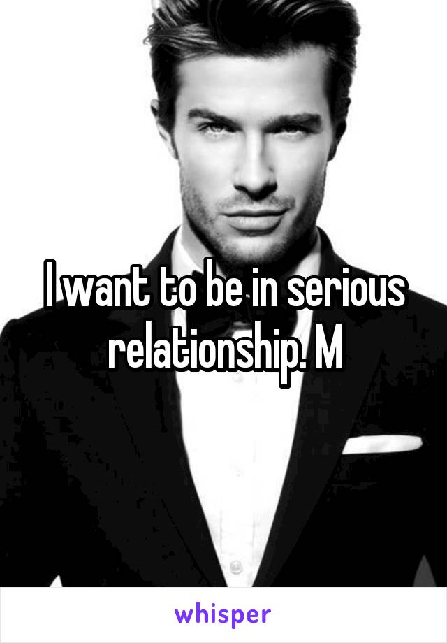 I want to be in serious relationship. M