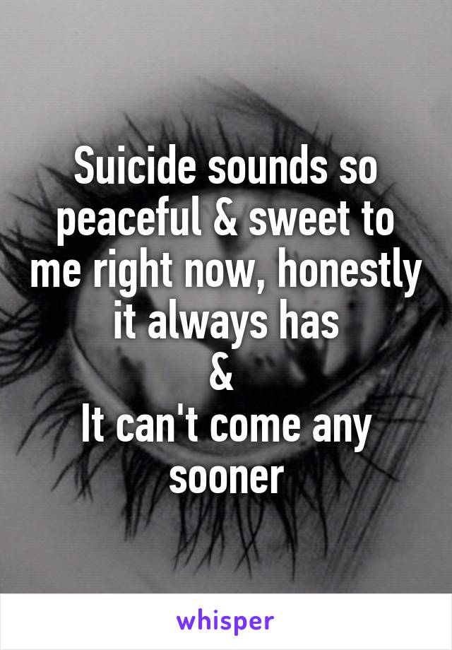 Suicide sounds so peaceful & sweet to me right now, honestly it always has
& 
It can't come any sooner